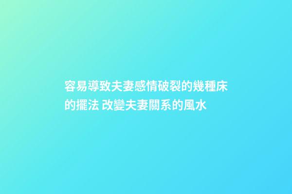 容易導致夫妻感情破裂的幾種床的擺法 改變夫妻關系的風水